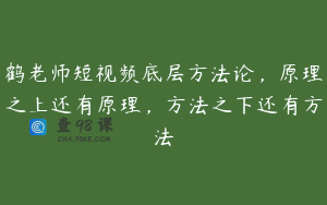 鹤老师短视频底层方法论,原理之上还有原理,方法之下还有方法