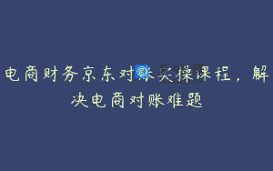 电商财务京东对账实操课程，解决电商对账难题