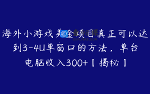 海外小游戏美金项目真正可以达到3-4U单窗口的方法，单台电脑收入300+【揭秘】