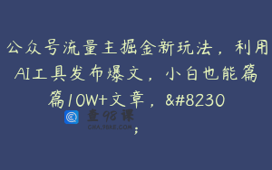 公众号流量主掘金新玩法，利用AI工具发布爆文，小白也能篇篇10W+文章，…