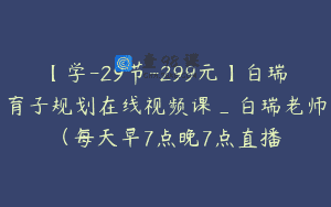 【学-29节-299元】白瑞育子规划在线视频课_白瑞老师（每天早7点晚7点直播