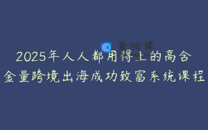 2025年人人都用得上的高含金量跨境出海成功致富系统课程