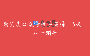 助贷类公众号教学实操_3次一对一辅导