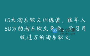 15天淘系软文训练营，跟年入50万的淘系软文导师，学习月收过万的淘系软文