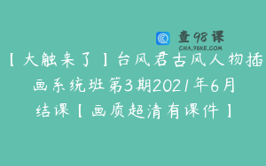 【大触来了】台风君古风人物插画系统班第3期2021年6月结课【画质超清有课件】
