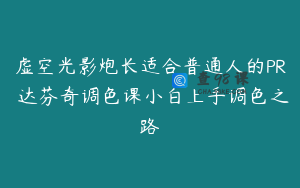 虚空光影炮长适合普通人的PR 达芬奇调色课小白上手调色之路