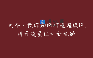 大齐·教你如何打造超级IP，抖音流量红利新机遇