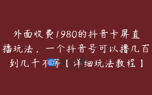 外面收费1980的抖音卡屏直播玩法，一个抖音号可以撸几百到几千不等【详细玩法教程】