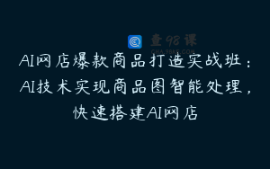 AI网店爆款商品打造实战班：AI技术实现商品图智能处理，快速搭建AI网店