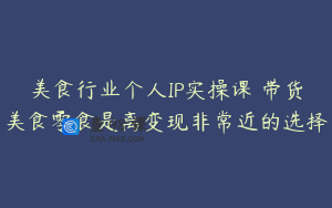 美食行业个人IP实操课 带货美食零食是离变现非常近的选择