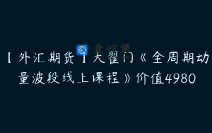 【外汇期货】大翟门《全周期动量波段线上课程》价值4980