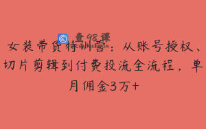 女装带货特训营：从账号授权、切片剪辑到付费投流全流程，单月佣金3万+