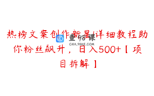 热榜文案创作新星!详细教程助你粉丝飙升,日入500+【项目拆解】