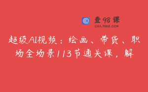 超级AI视频：绘画、带货、职场全场景113节通关课，解