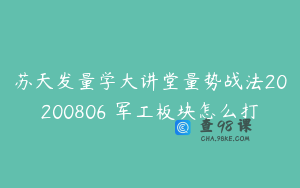 苏天发量学大讲堂量势战法20200806 军工板块怎么打