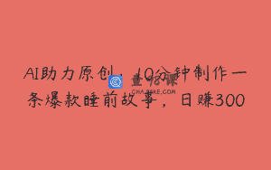 AI助力原创：10分钟制作一条爆款睡前故事，日赚300