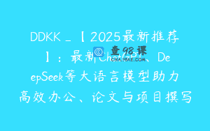 DDKK_【2025最新推荐】：最新ChatGPT、DeepSeek等大语言模型助力高效办公、论文与项目撰写
