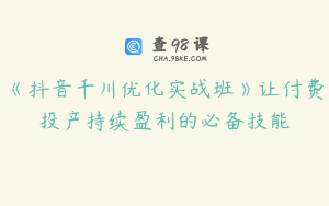 《抖音千川优化实战班》让付费投产持续盈利的必备技能