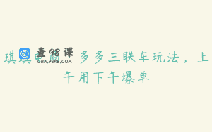 琪琪电商·多多三联车玩法，上午用下午爆单