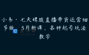 小韦·七天螺旋直播带货运营细节版，3月新课，各种起号玩法教学