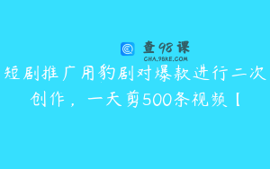 短剧推广用豹剧对爆款进行二次创作，一天剪500条视频【