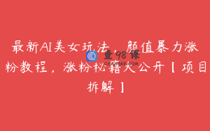 最新AI美女玩法，颜值暴力涨粉教程，涨粉秘籍大公开【项目拆解】