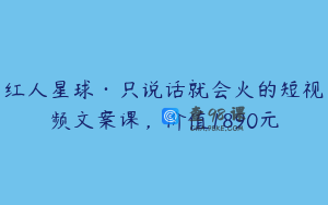 红人星球·只说话就会火的短视频文案课，价值1890元
