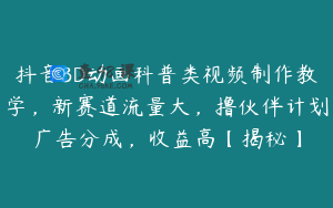 抖音3D动画科普类视频制作教学，新赛道流量大，撸伙伴计划广告分成，收益高【揭秘】