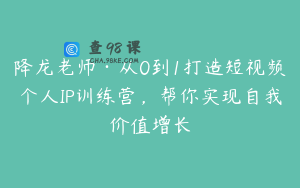 降龙老师·从0到1打造短视频个人IP训练营，帮你实现自我价值增长