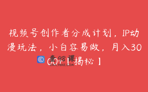 视频号创作者分成计划，IP动漫玩法，小白容易做，月入3000+【揭秘】