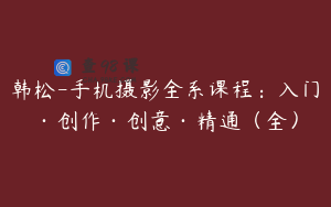 韩松-手机摄影全系课程：入门·创作·创意·精通（全）