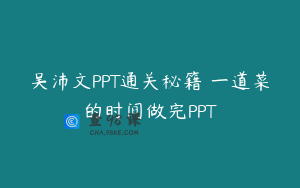 吴沛文PPT通关秘籍 一道菜的时间做完PPT