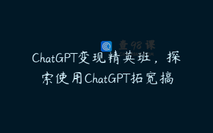 ChatGPT变现精英班，探索使用ChatGPT拓宽搞