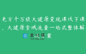 老方千万级大健康变现课线下课，大健康全域流量一站式整体解决方案