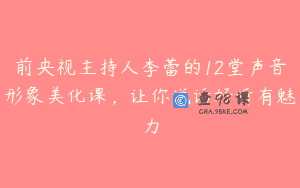 前央视主持人李蕾的12堂声音形象美化课，让你说话好听有魅力