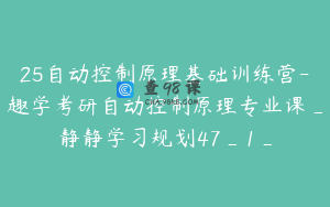 25自动控制原理基础训练营-趣学考研自动控制原理专业课_静静学习规划47_1_