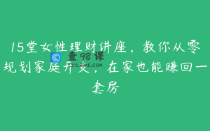 15堂女性理财讲座，教你从零规划家庭开支，在家也能赚回一套房