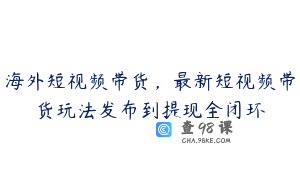 海外短视频带货,最新短视频带货玩法发布到提现全闭环