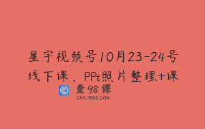 星宇视频号10月23-24号线下课，PPt照片整理+课