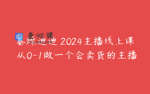 暴躁迪迪・2024主播线上课 从0-1做一个会卖货的主播
