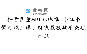 抖音巨量AD+本地推+小红书聚光线上课，解决投放疑难杂症问题
