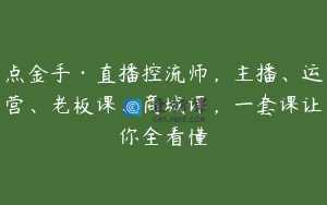 点金手·直播控流师,主播、运营、老板课、商城课,一套课让你全看懂