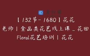 【132节-￥1680】花花老师丨全品类花艺线上课_花田Floral花艺培训｜花花