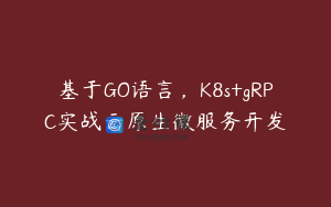 基于GO语言，K8s+gRPC实战云原生微服务开发