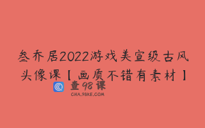 叁乔居2022游戏美宣级古风头像课【画质不错有素材】
