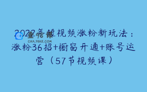 2022年短视频涨粉新玩法：涨粉36招+橱窗开通+账号运营（57节视频课）