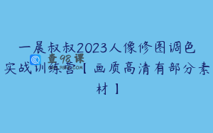 一晨叔叔2023人像修图调色实战训练营【画质高清有部分素材】