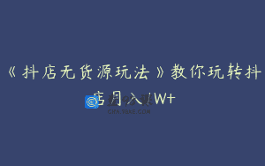 《抖店无货源玩法》教你玩转抖店月入1W+