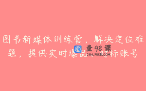 图书新媒体训练营，解决定位难题，提供实时爆品、对标账号