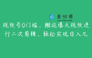 视频号0门槛，搬运爆火视频进行二次剪辑，轻松实现日入几